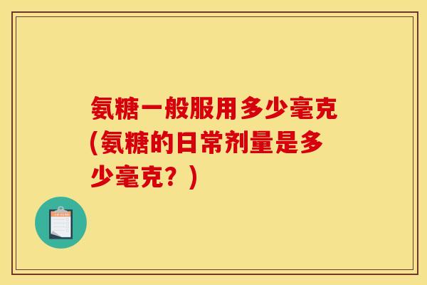 氨糖一般服用多少毫克(氨糖的日常剂量是多少毫克？)