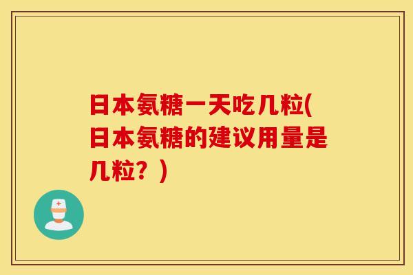 日本氨糖一天吃几粒(日本氨糖的建议用量是几粒?) 日本氨糖一天吃几粒(日本氨糖的建议用量是几粒?)