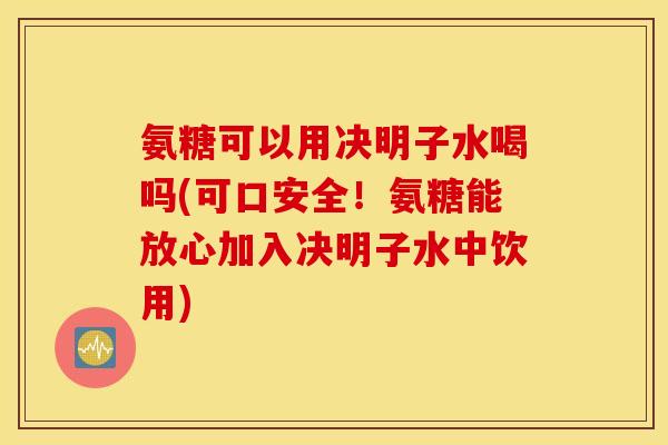 氨糖可以用决明子水喝吗(可口安全!氨糖能放心加入决明子水中饮用) 氨糖可以用决明子水喝吗(可口安全!氨糖能放心加入决明子水中饮用)