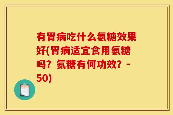 有胃病吃什么氨糖效果好(胃病适宜食用氨糖吗？氨糖有何功效？-50)