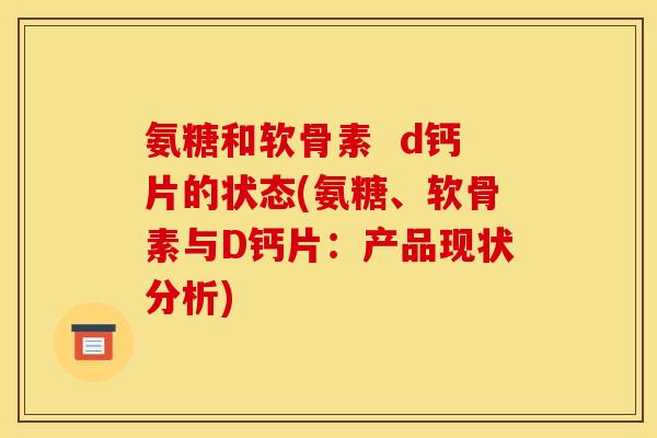 氨糖和软骨素  d钙片的状态(氨糖、软骨素与D钙片：产品现状分析)