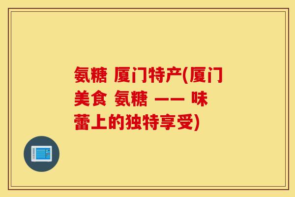 氨糖 厦门特产(厦门美食 氨糖 —— 味蕾上的独特享受)