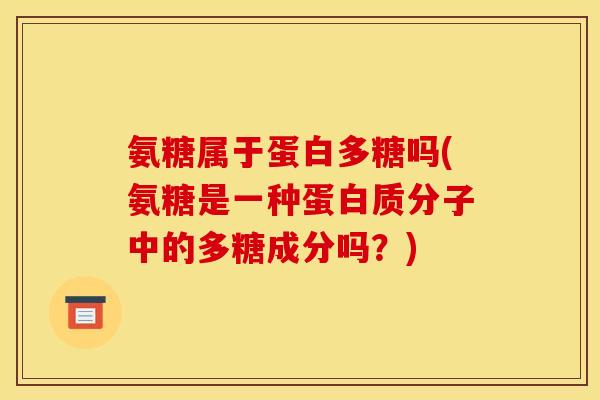 氨糖属于蛋白多糖吗(氨糖是一种蛋白质分子中的多糖成分吗？)