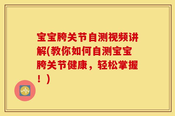 宝宝胯关节自测视频讲解(教你如何自测宝宝胯关节健康，轻松掌握！)
