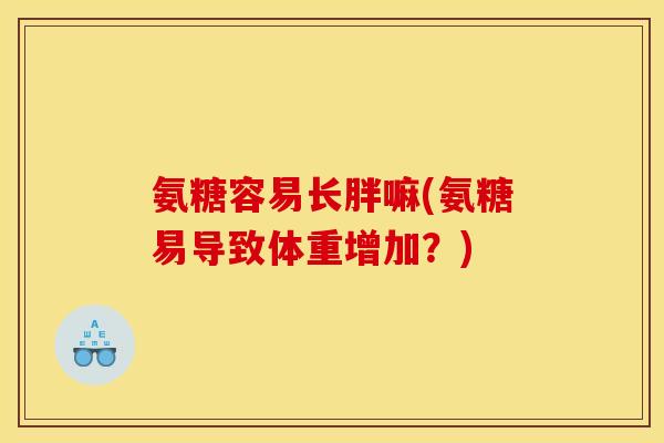氨糖容易长胖嘛(氨糖易导致体重增加？)