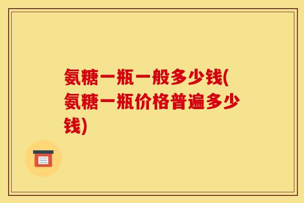 氨糖一瓶一般多少钱(氨糖一瓶价格普遍多少钱)
