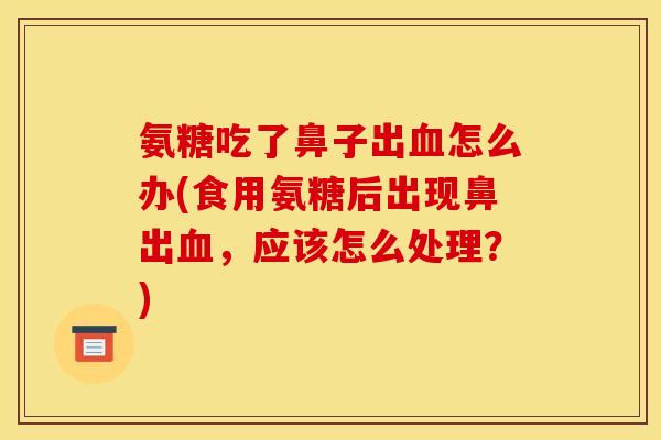 氨糖吃了鼻子出血怎么办(食用氨糖后出现鼻出血，应该怎么处理？)