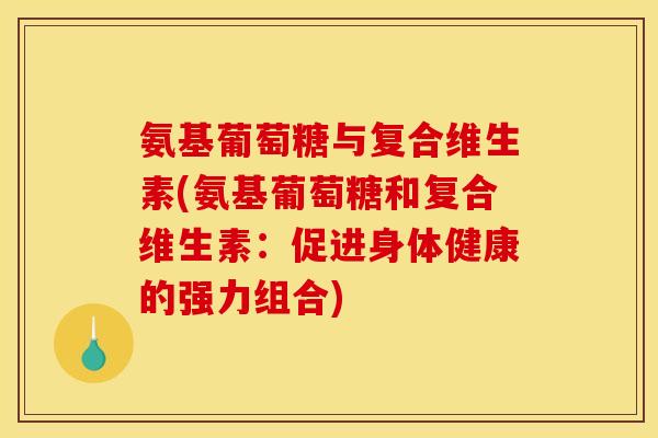 氨基葡萄糖与复合维生素(氨基葡萄糖和复合维生素：促进身体健康的强力组合)