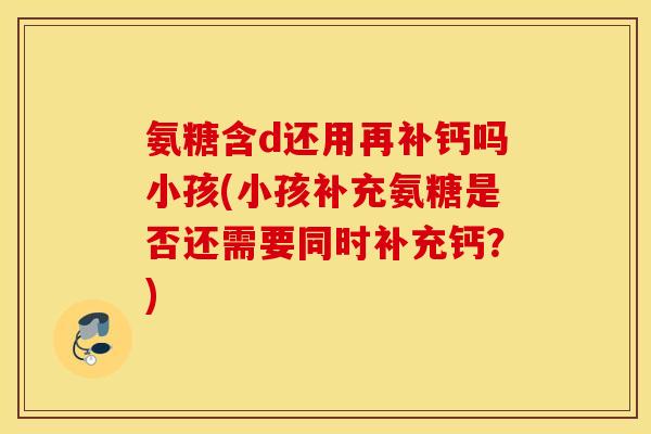氨糖含d还用再补钙吗小孩(小孩补充氨糖是否还需要同时补充钙?) 氨糖含d还用再补钙吗小孩(小孩补充氨糖是否还需要同时补充钙?)