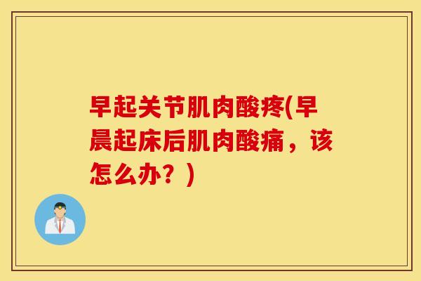 早起关节肌肉酸疼(早晨起床后肌肉酸痛，该怎么办？)