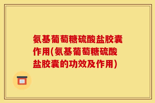 氨基葡萄糖硫酸盐胶囊作用(氨基葡萄糖硫酸盐胶囊的功效及作用)