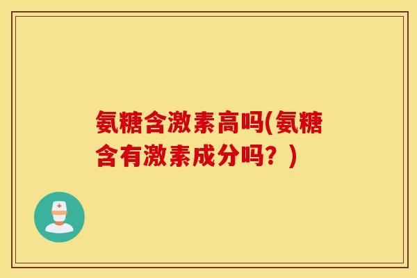 氨糖含激素高吗(氨糖含有激素成分吗？)