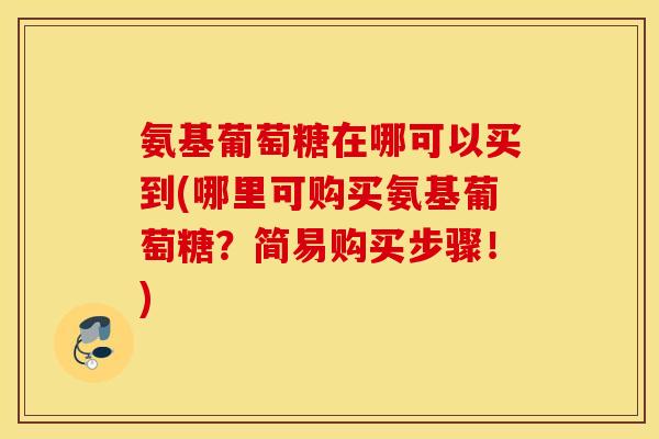 氨基葡萄糖在哪可以买到(哪里可购买氨基葡萄糖？简易购买步骤！)