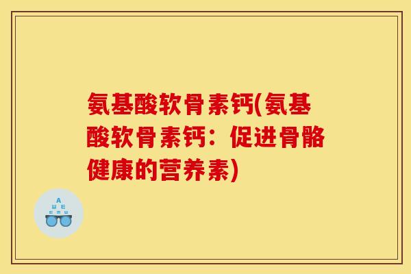 氨基酸软骨素钙(氨基酸软骨素钙：促进骨骼健康的营养素)