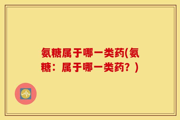 氨糖属于哪一类药(氨糖：属于哪一类药？)
