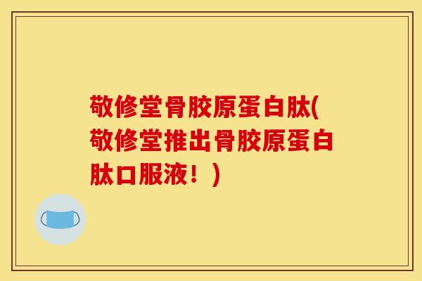 敬修堂骨胶原蛋白肽(敬修堂推出骨胶原蛋白肽口服液！)