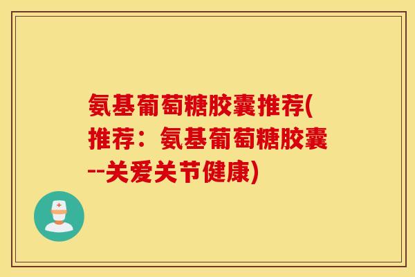 氨基葡萄糖胶囊推荐(推荐：氨基葡萄糖胶囊--关爱关节健康)