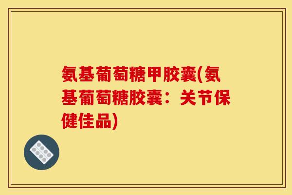 氨基葡萄糖甲胶囊(氨基葡萄糖胶囊：关节保健佳品)