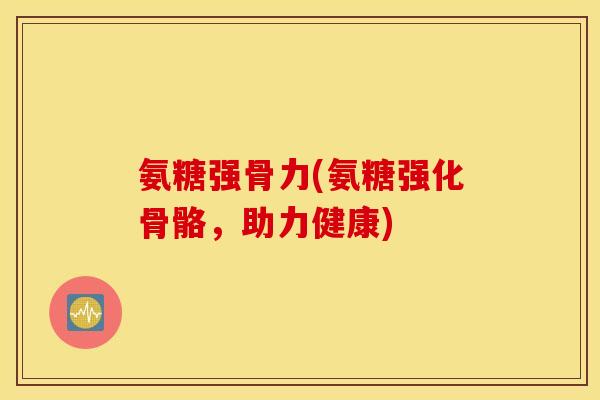 氨糖强骨力(氨糖强化骨骼，助力健康)