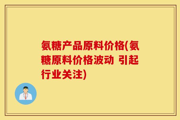 氨糖产品原料价格(氨糖原料价格波动 引起行业关注)