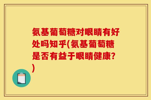 氨基葡萄糖对眼睛有好处吗知乎(氨基葡萄糖是否有益于眼睛健康?) 氨基葡萄糖对眼睛有好处吗知乎(氨基葡萄糖是否有益于眼睛健康?)