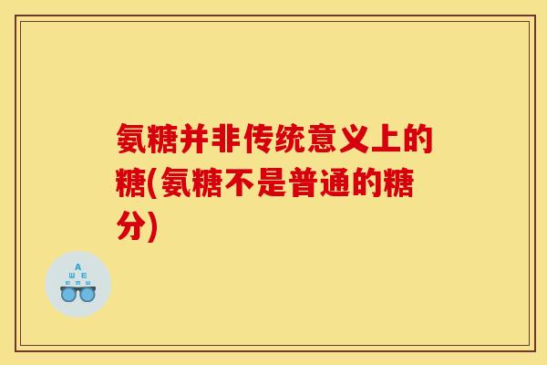 氨糖并非传统意义上的糖(氨糖不是普通的糖分)