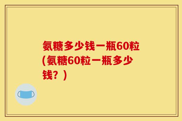 氨糖多少钱一瓶60粒(氨糖60粒一瓶多少钱？)