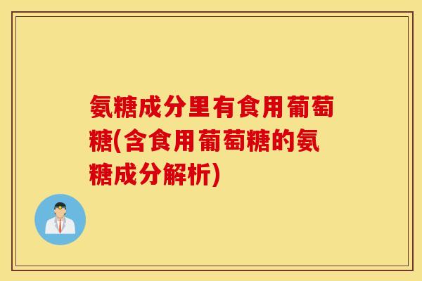氨糖成分里有食用葡萄糖(含食用葡萄糖的氨糖成分解析)