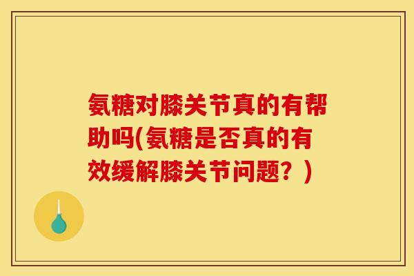 氨糖对膝关节真的有帮助吗(氨糖是否真的有效缓解膝关节问题？)