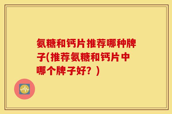 氨糖和钙片推荐哪种牌子(推荐氨糖和钙片中哪个牌子好？)