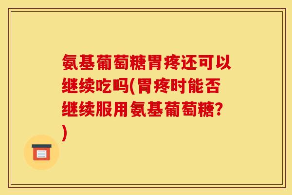 氨基葡萄糖胃疼还可以继续吃吗(胃疼时能否继续服用氨基葡萄糖?) 氨基葡萄糖胃疼还可以继续吃吗(胃疼时能否继续服用氨基葡萄糖?)