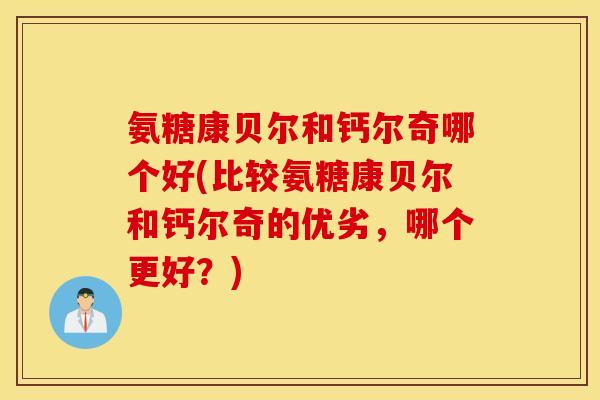 氨糖康贝尔和钙尔奇哪个好(比较氨糖康贝尔和钙尔奇的优劣，哪个更好？)