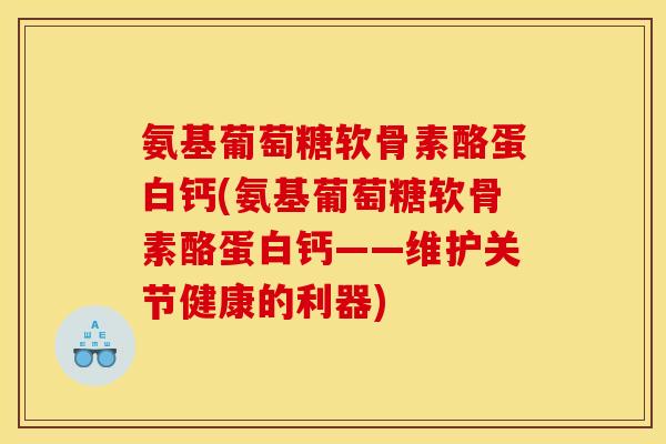 氨基葡萄糖软骨素酪蛋白钙(氨基葡萄糖软骨素酪蛋白钙——维护关节健康的利器)