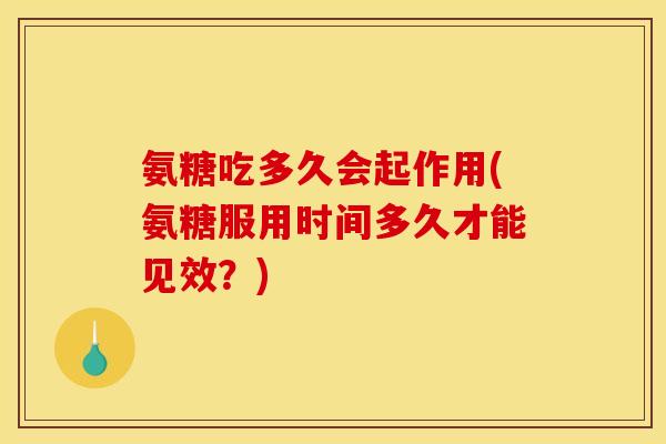 氨糖吃多久会起作用(氨糖服用时间多久才能见效？)