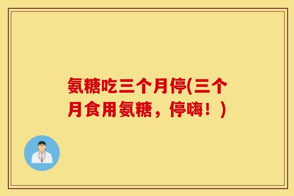 氨糖吃三个月停(三个月食用氨糖，停嗨！)