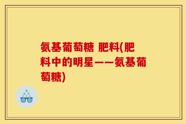 氨基葡萄糖 肥料(肥料中的明星——氨基葡萄糖)
