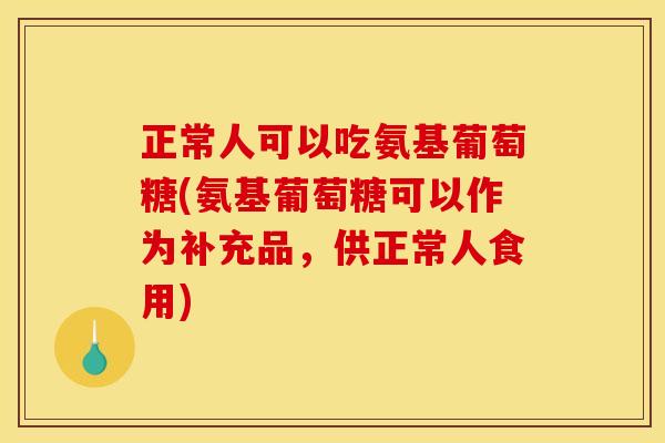 正常人可以吃氨基葡萄糖(氨基葡萄糖可以作为补充品，供正常人食用)