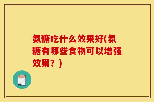 氨糖吃什么效果好(氨糖有哪些食物可以增强效果？)