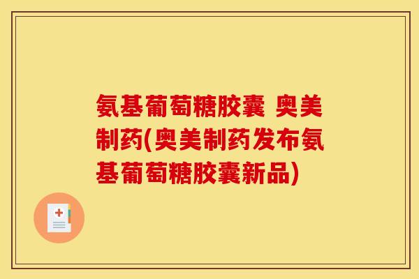氨基葡萄糖胶囊 奥美制药(奥美制药发布氨基葡萄糖胶囊新品)