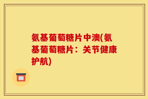 氨基葡萄糖片中澳(氨基葡萄糖片：关节健康护航)
