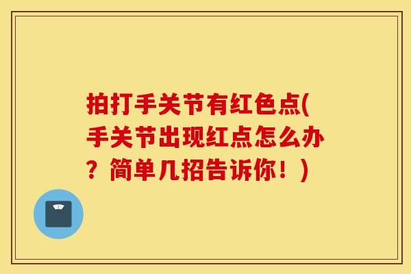 拍打手关节有红色点(手关节出现红点怎么办？简单几招告诉你！)