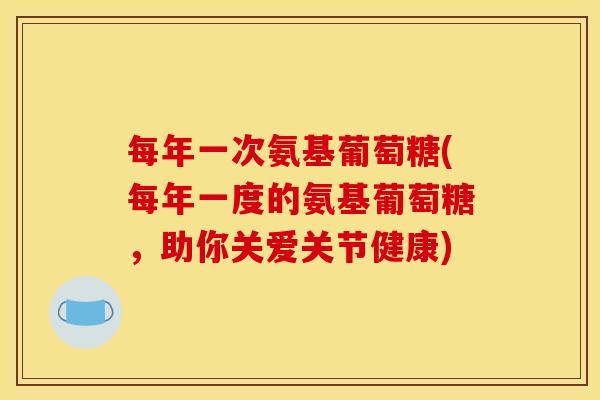 每年一次氨基葡萄糖(每年一度的氨基葡萄糖，助你关爱关节健康)