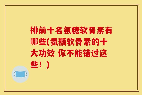 排前十名氨糖软骨素有哪些(氨糖软骨素的十大功效 你不能错过这些！)