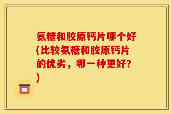 氨糖和胶原钙片哪个好(比较氨糖和胶原钙片的优劣，哪一种更好？)