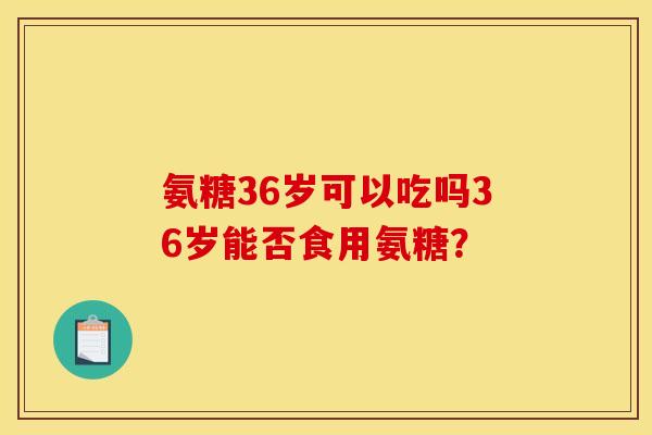 氨糖36岁可以吃吗36岁能否食用氨糖？