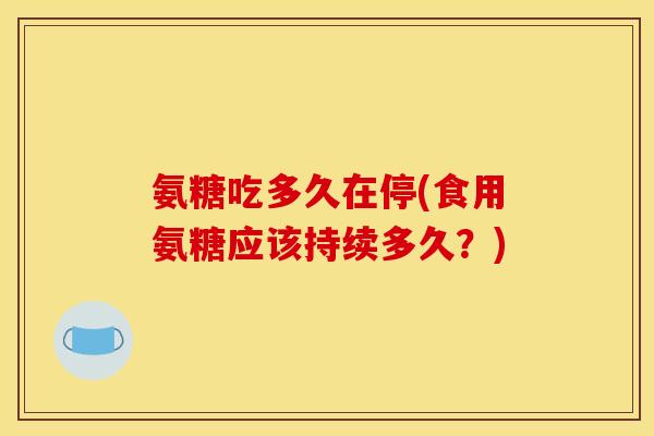 氨糖吃多久在停(食用氨糖应该持续多久？)