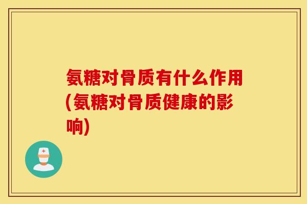 氨糖对骨质有什么作用(氨糖对骨质健康的影响)