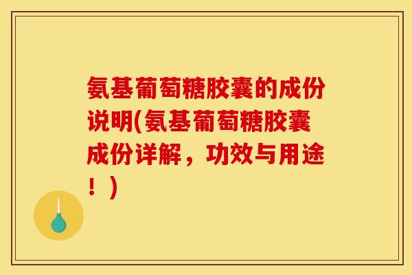 氨基葡萄糖胶囊的成份说明(氨基葡萄糖胶囊成份详解，功效与用途！)