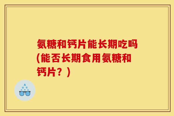 氨糖和钙片能长期吃吗(能否长期食用氨糖和钙片？)