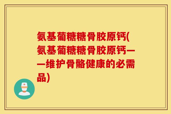 氨基葡糖糖骨胶原钙(氨基葡糖糖骨胶原钙——维护骨骼健康的必需品) 氨基葡糖糖骨胶原钙(氨基葡糖糖骨胶原钙——维护骨骼健康的必需品)